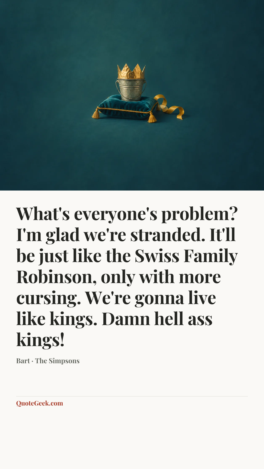 “What's everyone's problem? I'm glad we're stranded. It'll be just like the Swiss Family Robinson, only with more cursing. We're gonna live like kings. Damn hell ass kings!” — Bart · The Simpsons. Illustrated QuoteGeek card.