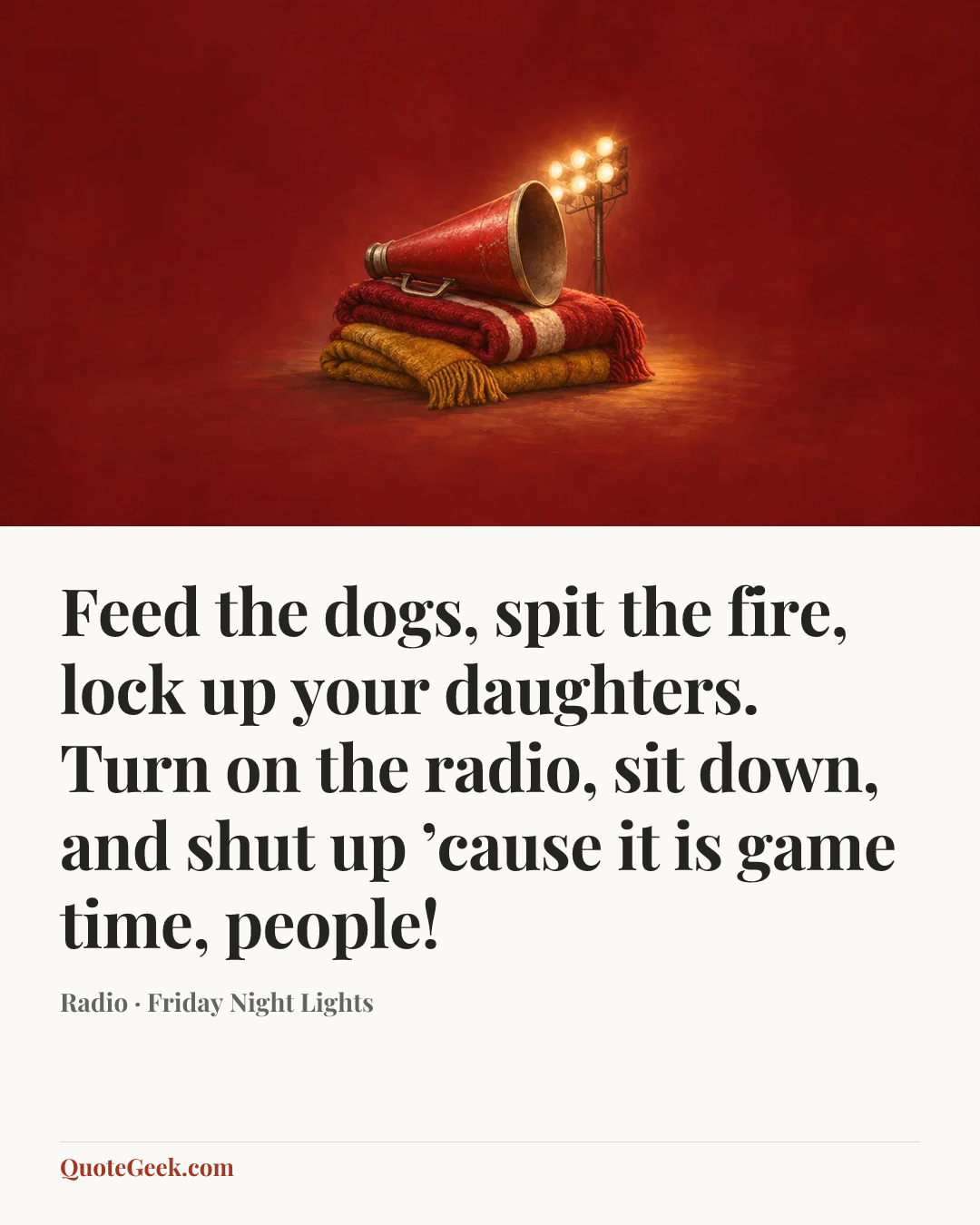“Feed the dogs, spit the fire, lock up your daughters. Turn on the radio, sit down, and shut up ’cause it is game time, people!” — Radio · Friday Night Lights. Illustrated QuoteGeek card.