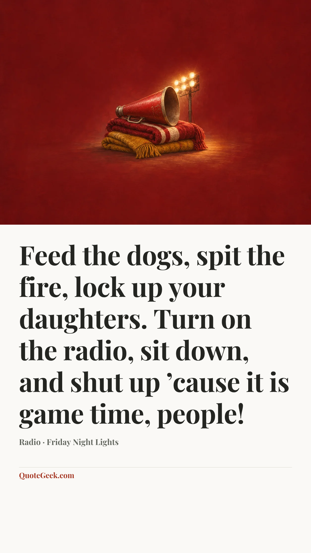 “Feed the dogs, spit the fire, lock up your daughters. Turn on the radio, sit down, and shut up ’cause it is game time, people!” — Radio · Friday Night Lights. Illustrated QuoteGeek card.