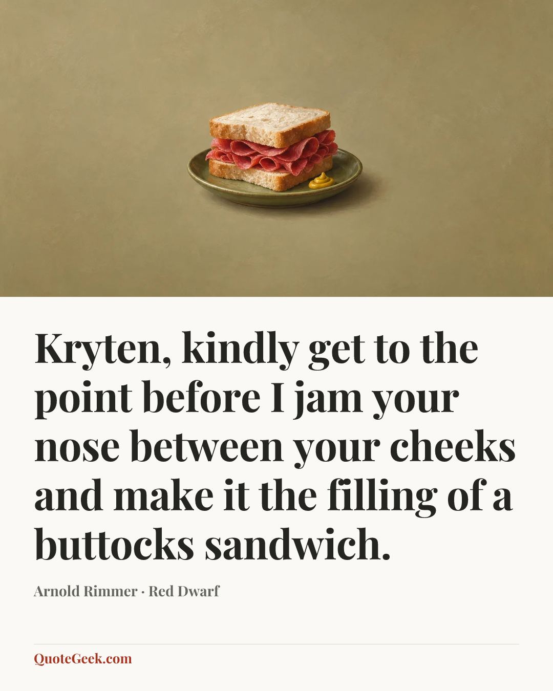 “Kryten, kindly get to the point before I jam your nose between your cheeks and make it the filling of a buttocks sandwich.” — Arnold Rimmer · Red Dwarf. Illustrated QuoteGeek card.