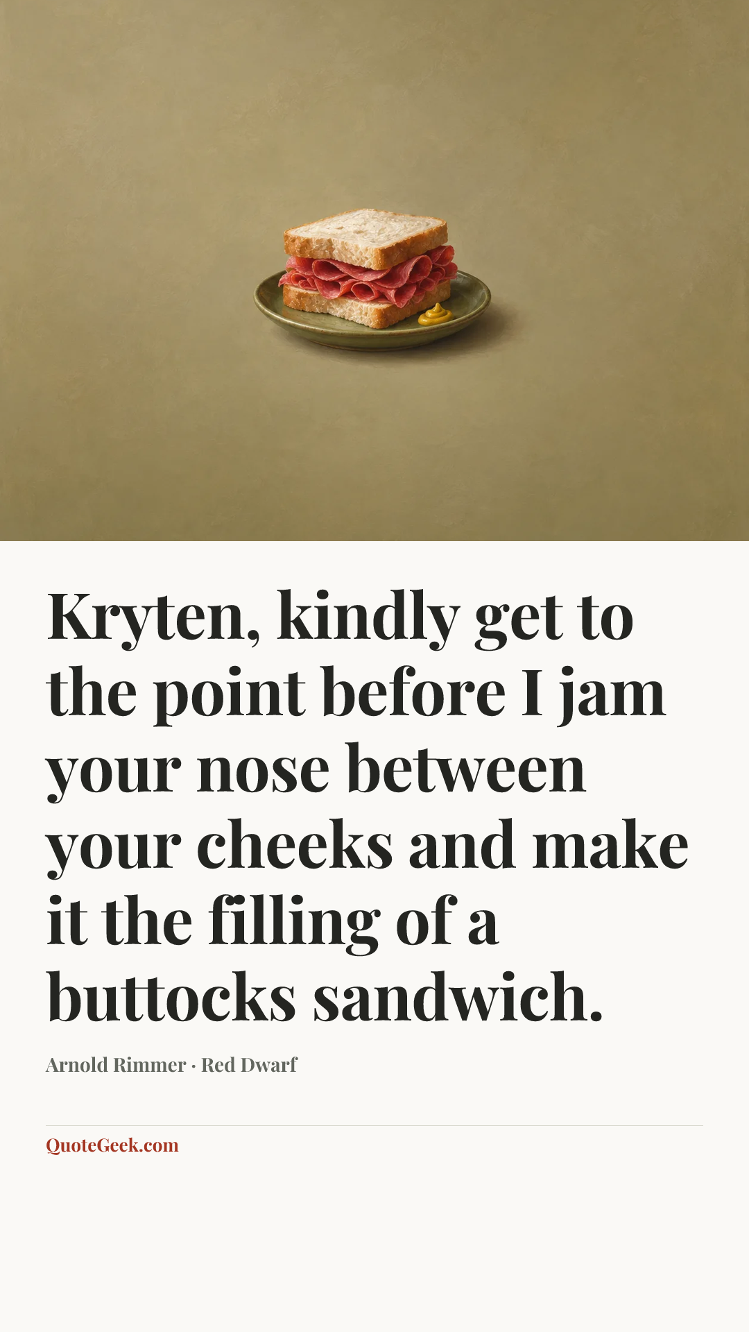 “Kryten, kindly get to the point before I jam your nose between your cheeks and make it the filling of a buttocks sandwich.” — Arnold Rimmer · Red Dwarf. Illustrated QuoteGeek card.