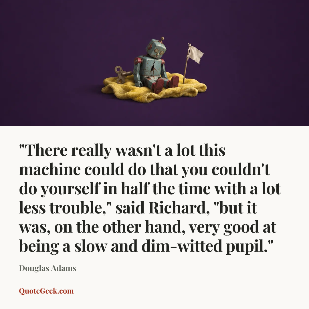 “"There really wasn't a lot this machine could do that you couldn't do yourself in half the time with a lot less trouble," said Richard, "but it was, on the other hand, very good at being a slow and dim-witted pupil."” — Douglas Adams. Illustrated QuoteGeek card.