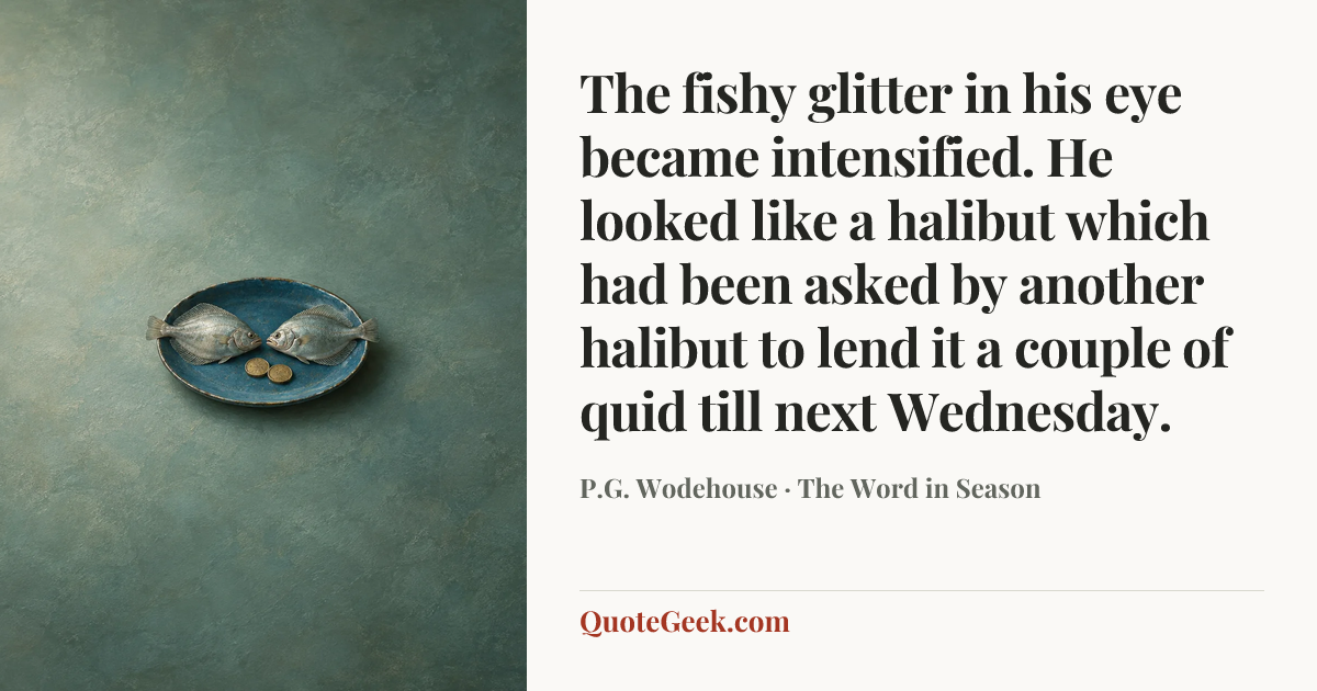 “The fishy glitter in his eye became intensified. He looked like a halibut which had been asked by another halibut to lend it a couple of quid till next Wednesday.” — P.G. Wodehouse · The Word in Season. Illustrated QuoteGeek card.