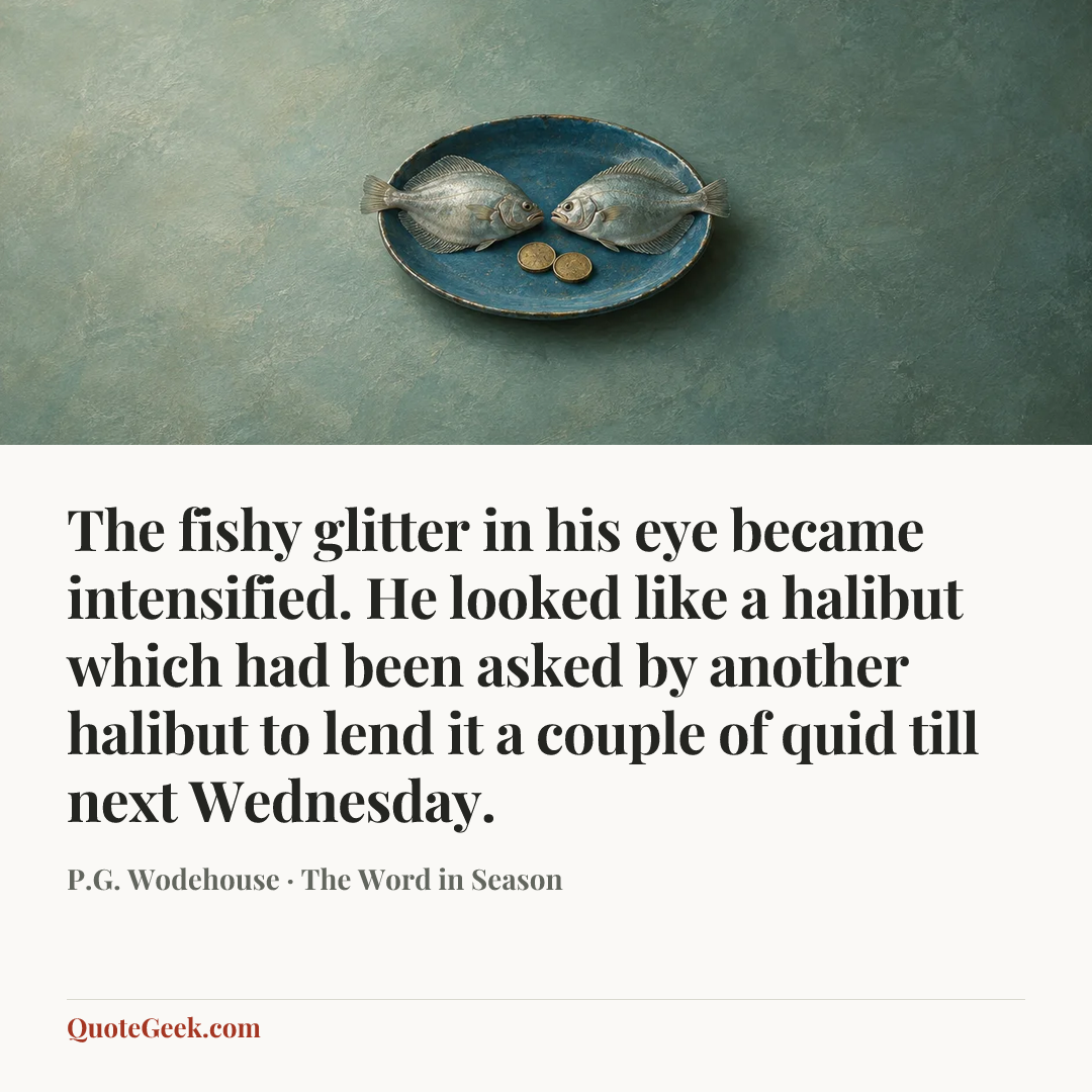 “The fishy glitter in his eye became intensified. He looked like a halibut which had been asked by another halibut to lend it a couple of quid till next Wednesday.” — P.G. Wodehouse · The Word in Season. Illustrated QuoteGeek card.