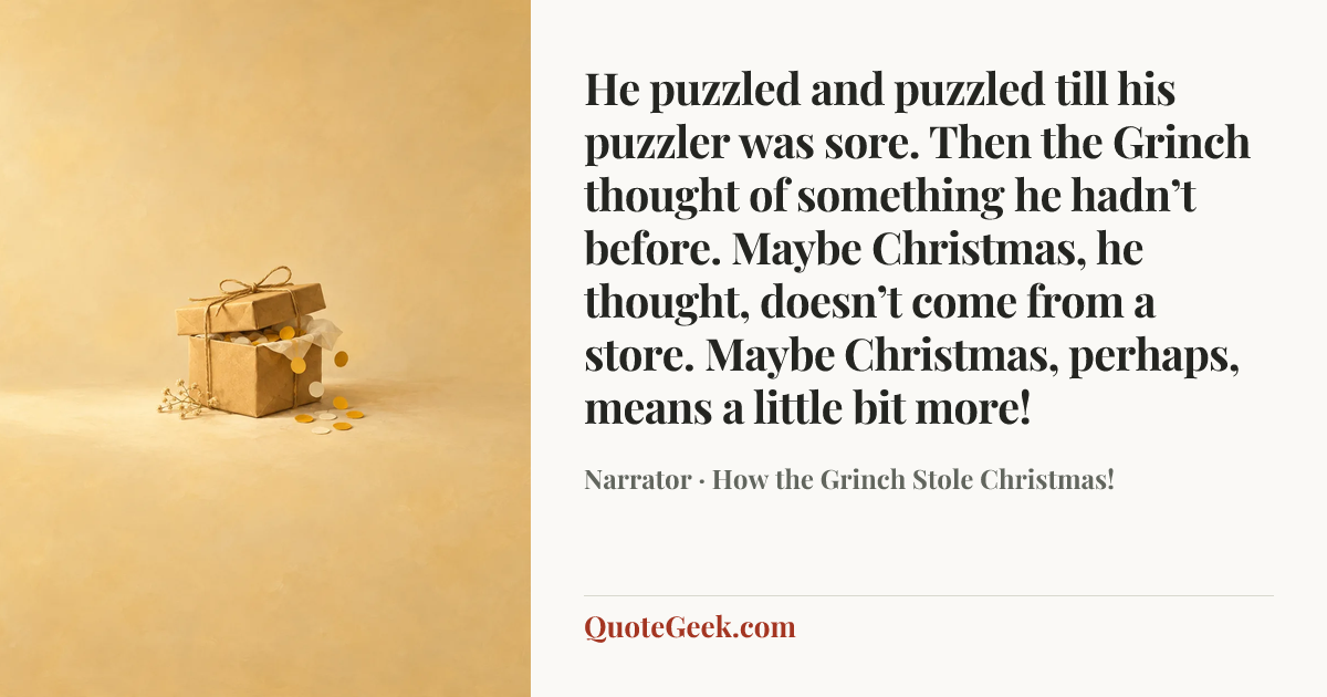 “He puzzled and puzzled till his puzzler was sore. Then the Grinch thought of something he hadn’t before. Maybe Christmas, he thought, doesn’t come from a store. Maybe Christmas, perhaps, means a little bit more!” — Narrator · How the Grinch Stole Christmas!. Illustrated QuoteGeek card.