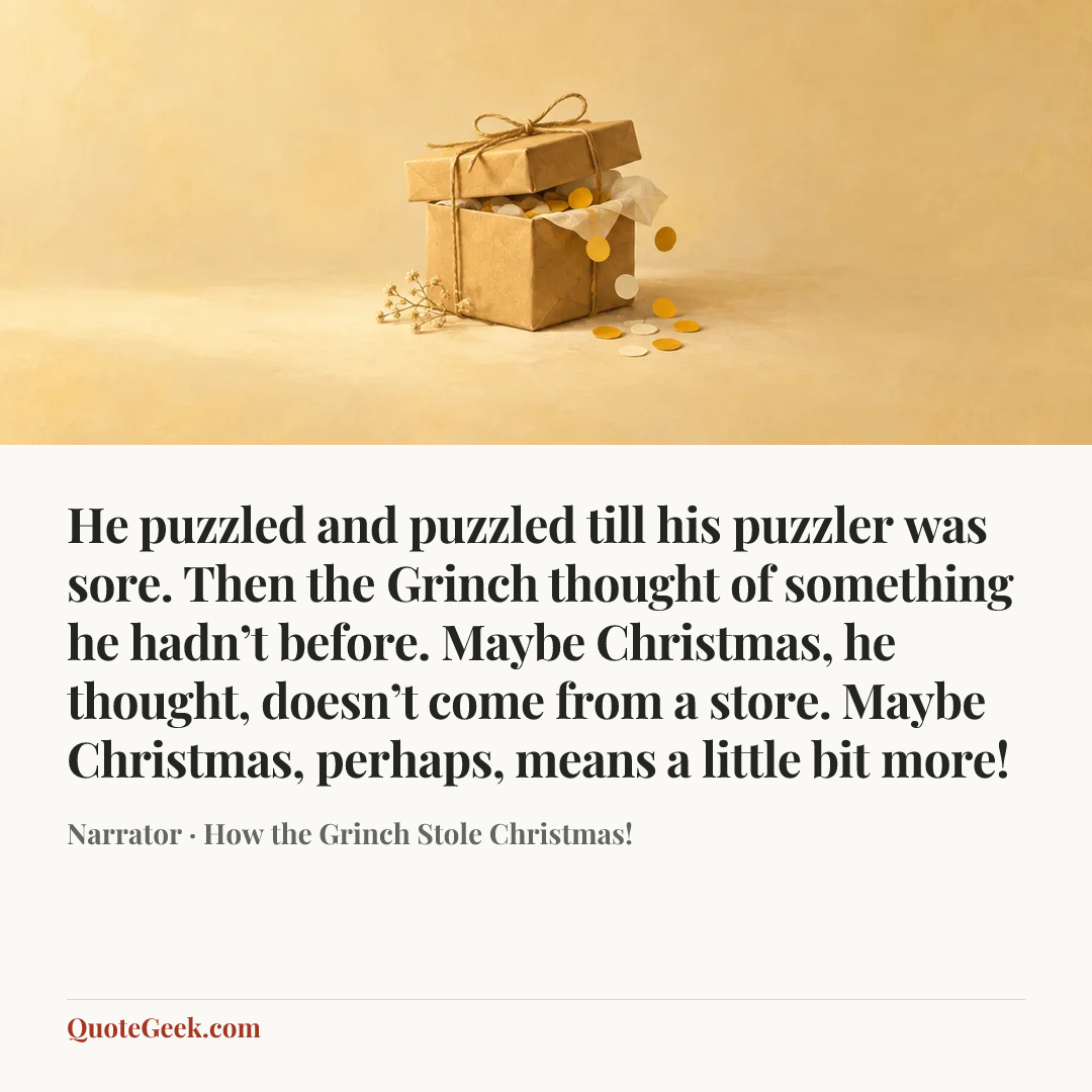“He puzzled and puzzled till his puzzler was sore. Then the Grinch thought of something he hadn’t before. Maybe Christmas, he thought, doesn’t come from a store. Maybe Christmas, perhaps, means a little bit more!” — Narrator · How the Grinch Stole Christmas!. Illustrated QuoteGeek card.