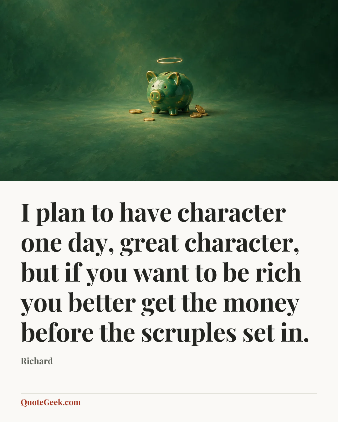 “I plan to have character one day, great character, but if you want to be rich you better get the money before the scruples set in.” — Richard. Illustrated QuoteGeek card.