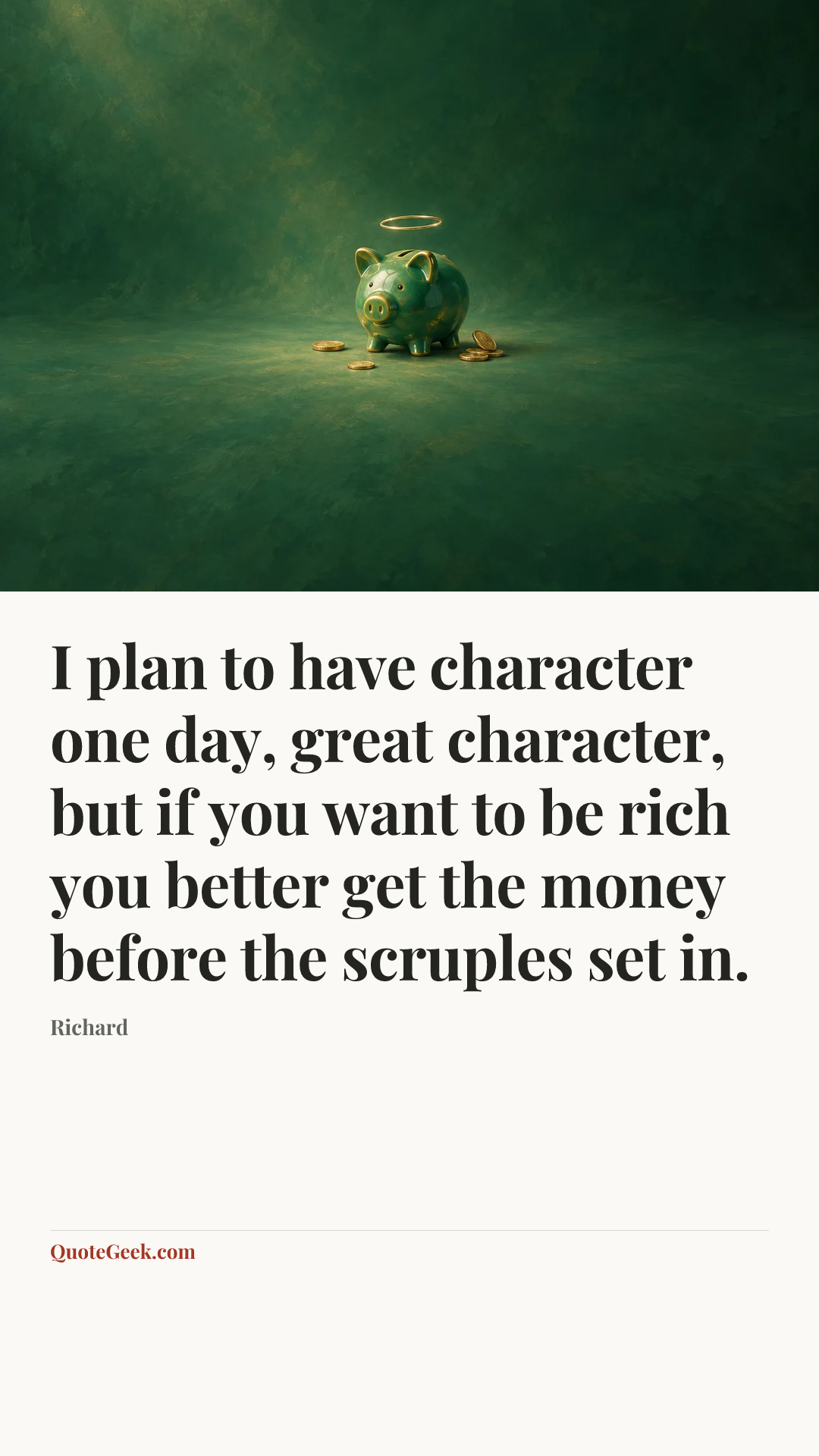 “I plan to have character one day, great character, but if you want to be rich you better get the money before the scruples set in.” — Richard. Illustrated QuoteGeek card.