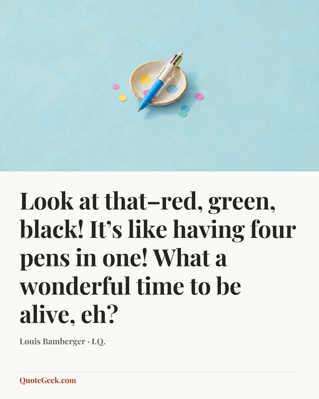 “Look at that–red, green, black! It’s like having four pens in one! What a wonderful time to be alive, eh?” — Louis Bamberger · I.Q.. Illustrated QuoteGeek card.