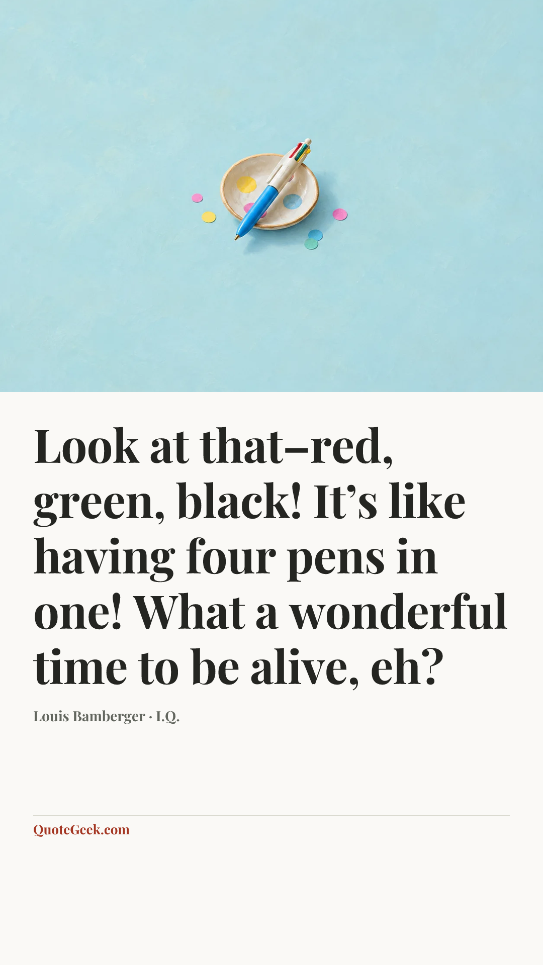 “Look at that–red, green, black! It’s like having four pens in one! What a wonderful time to be alive, eh?” — Louis Bamberger · I.Q.. Illustrated QuoteGeek card.