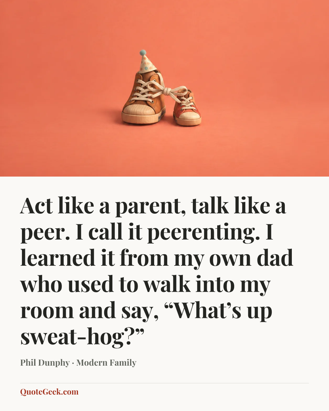 “Act like a parent, talk like a peer. I call it peerenting. I learned it from my own dad who used to walk into my room and say, “What’s up sweat-hog?”” — Phil Dunphy · Modern Family. Illustrated QuoteGeek card.
