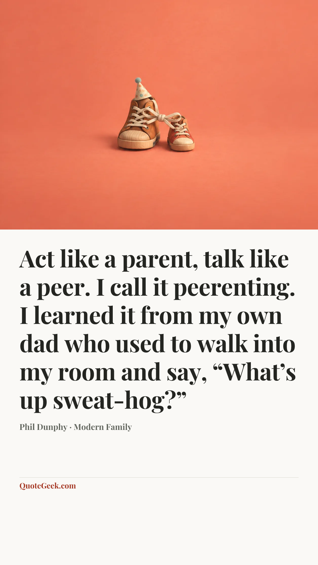 “Act like a parent, talk like a peer. I call it peerenting. I learned it from my own dad who used to walk into my room and say, “What’s up sweat-hog?”” — Phil Dunphy · Modern Family. Illustrated QuoteGeek card.