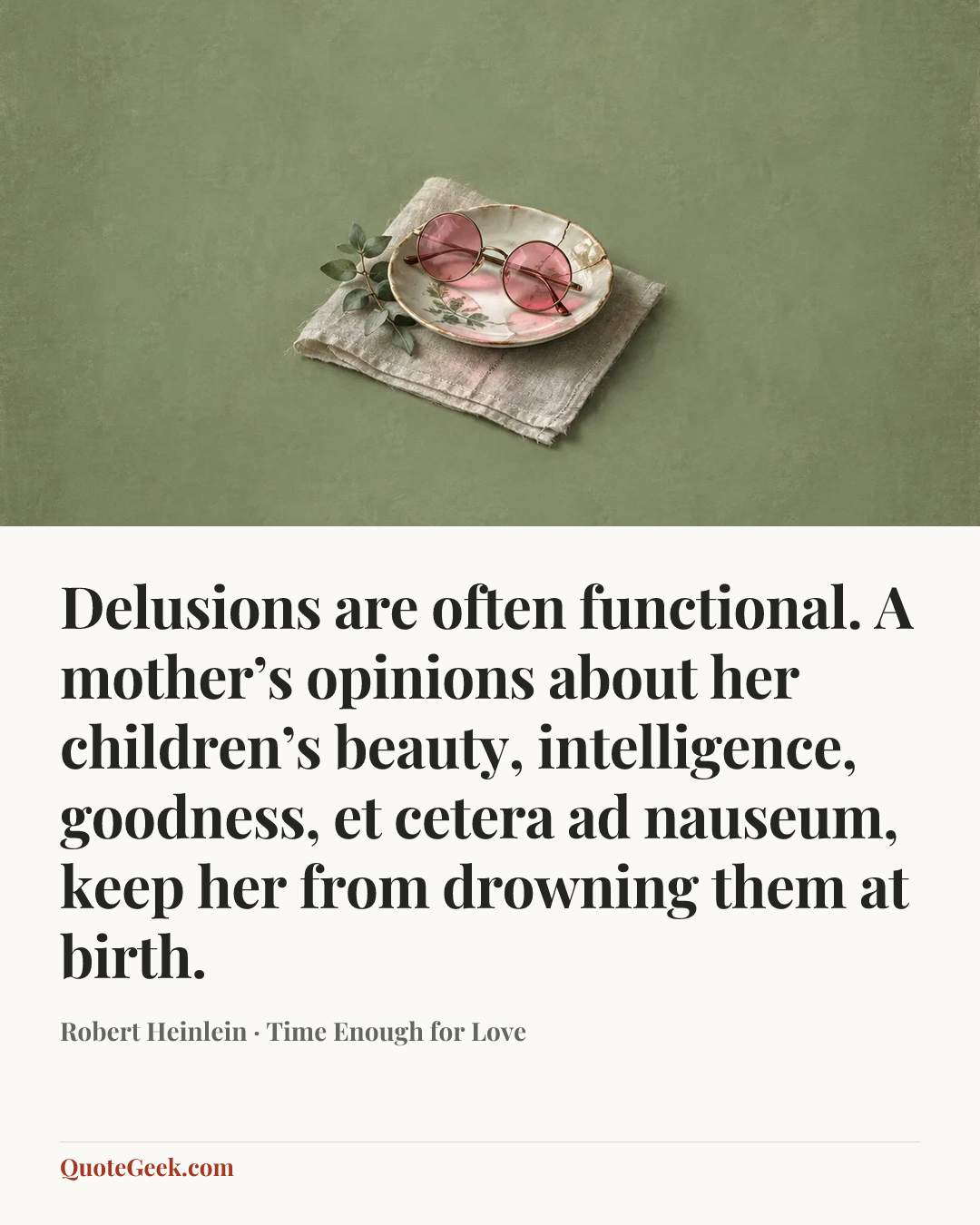 “Delusions are often functional. A mother’s opinions about her children’s beauty, intelligence, goodness, et cetera ad nauseum, keep her from drowning them at birth.” — Robert Heinlein · Time Enough for Love. Illustrated QuoteGeek card.