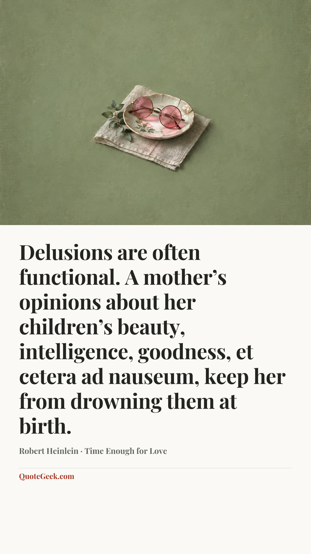 “Delusions are often functional. A mother’s opinions about her children’s beauty, intelligence, goodness, et cetera ad nauseum, keep her from drowning them at birth.” — Robert Heinlein · Time Enough for Love. Illustrated QuoteGeek card.
