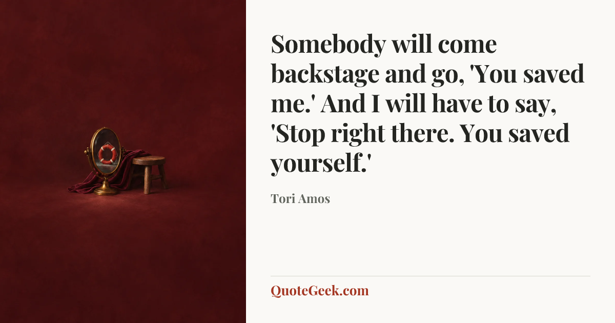 “Somebody will come backstage and go, 'You saved me.' And I will have to say, 'Stop right there. You saved yourself.'” — Tori Amos. Illustrated QuoteGeek card.