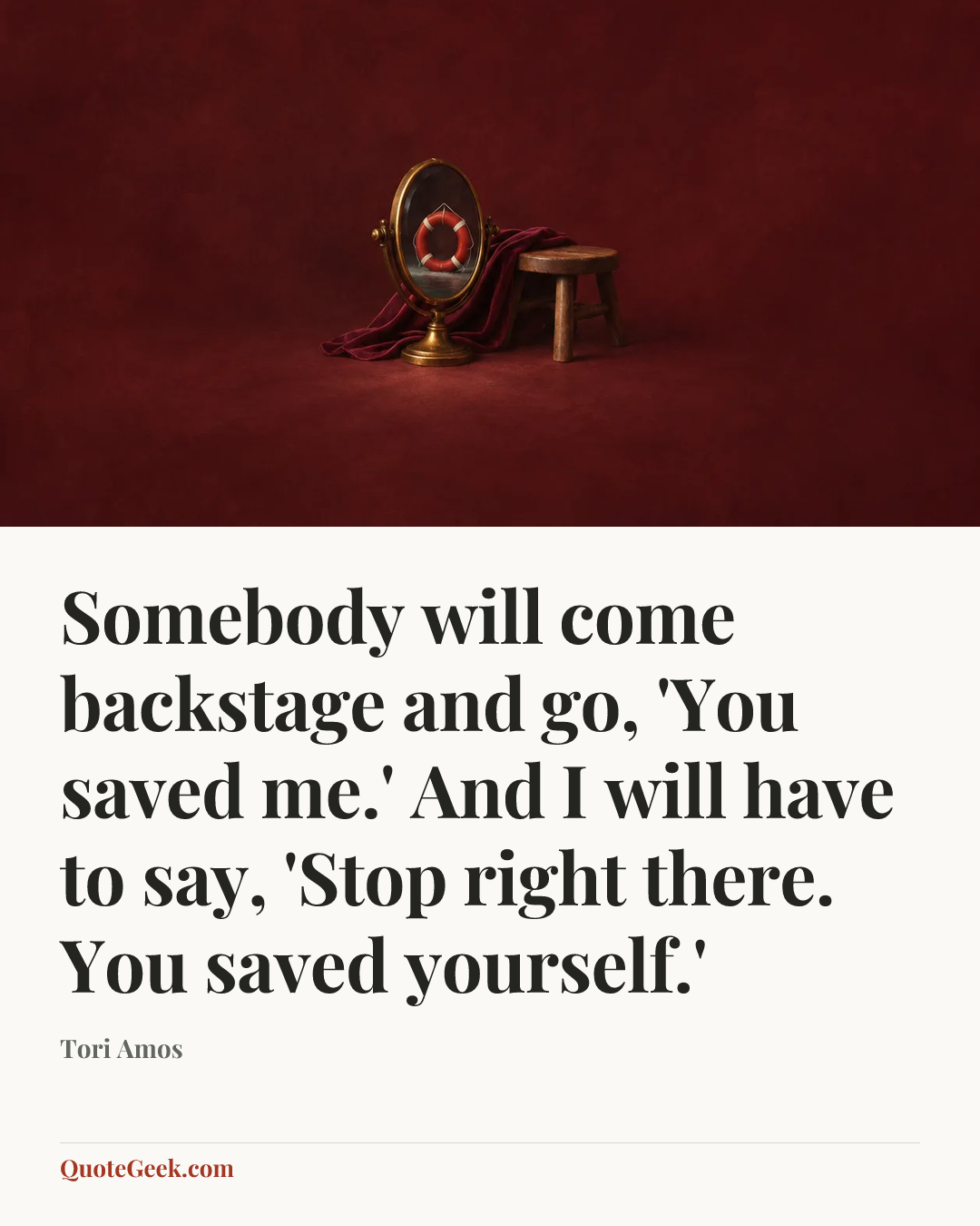 “Somebody will come backstage and go, 'You saved me.' And I will have to say, 'Stop right there. You saved yourself.'” — Tori Amos. Illustrated QuoteGeek card.