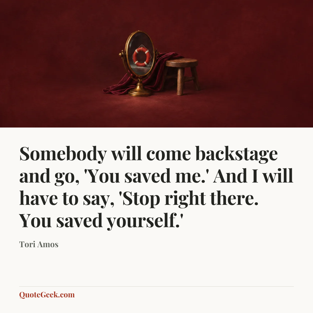 “Somebody will come backstage and go, 'You saved me.' And I will have to say, 'Stop right there. You saved yourself.'” — Tori Amos. Illustrated QuoteGeek card.