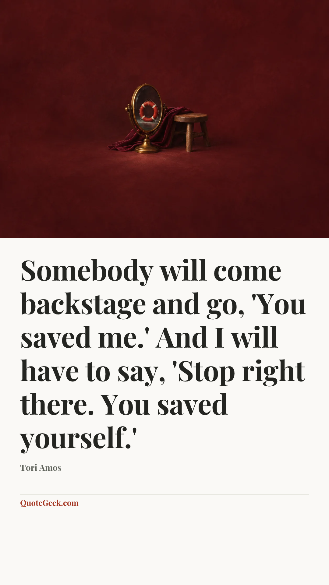 “Somebody will come backstage and go, 'You saved me.' And I will have to say, 'Stop right there. You saved yourself.'” — Tori Amos. Illustrated QuoteGeek card.