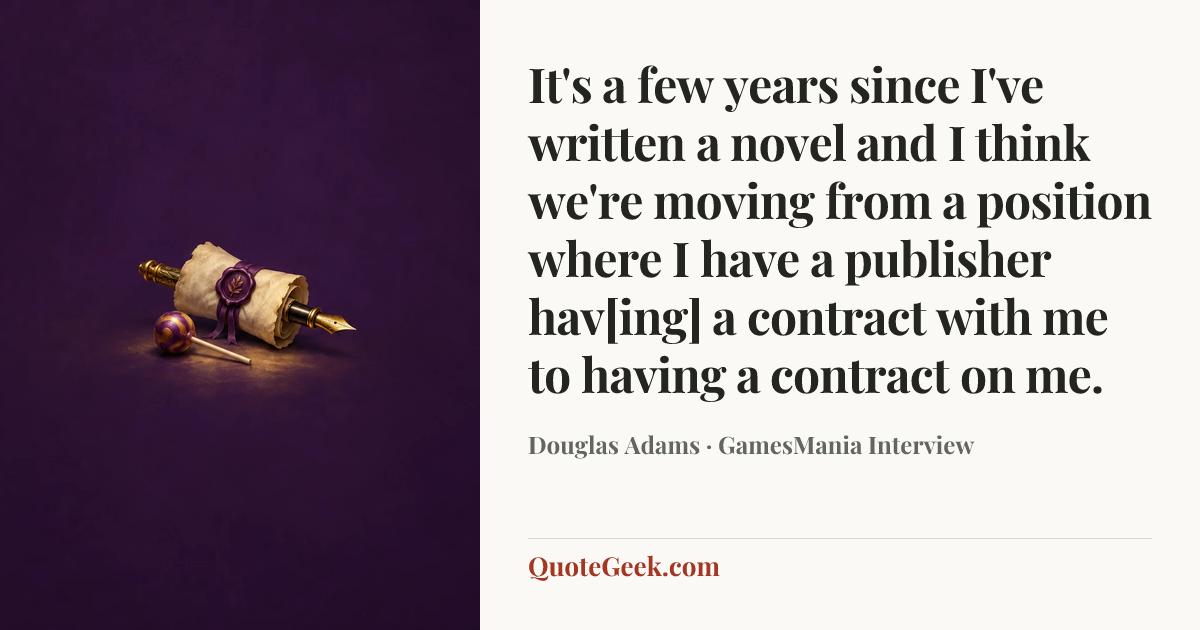 “It's a few years since I've written a novel and I think we're moving from a position where I have a publisher hav[ing] a contract with me to having a contract on me.” — Douglas Adams · GamesMania Interview. Illustrated QuoteGeek card.