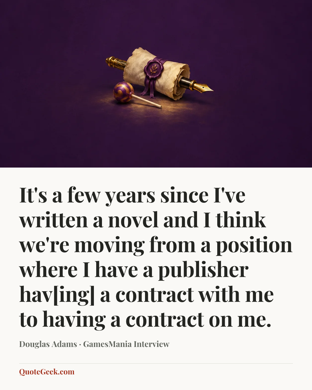 “It's a few years since I've written a novel and I think we're moving from a position where I have a publisher hav[ing] a contract with me to having a contract on me.” — Douglas Adams · GamesMania Interview. Illustrated QuoteGeek card.