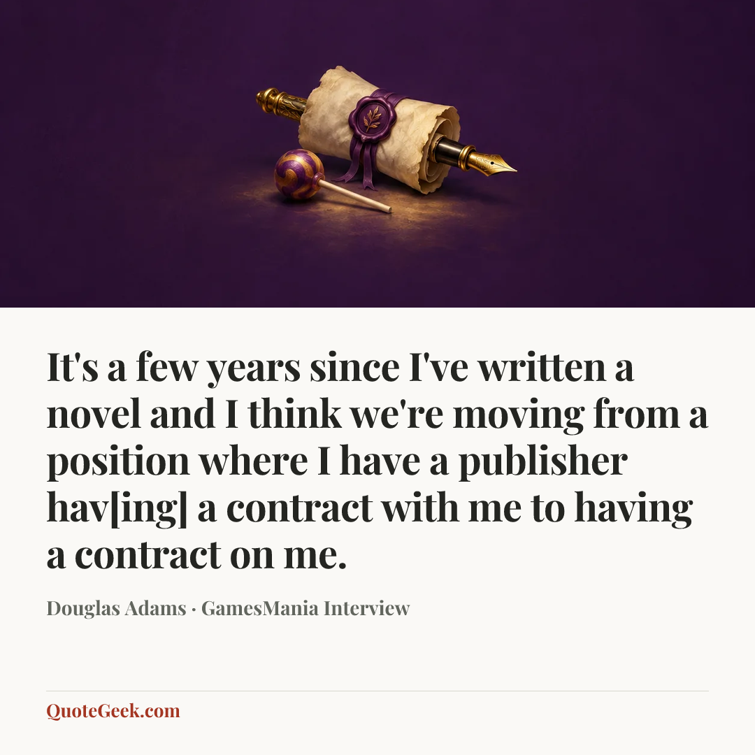 “It's a few years since I've written a novel and I think we're moving from a position where I have a publisher hav[ing] a contract with me to having a contract on me.” — Douglas Adams · GamesMania Interview. Illustrated QuoteGeek card.