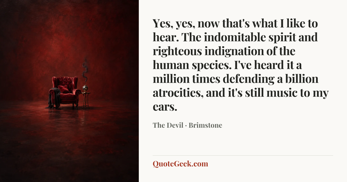 “Yes, yes, now that's what I like to hear. The indomitable spirit and righteous indignation of the human species. I've heard it a million times defending a billion atrocities, and it's still music to my ears.” — The Devil · Brimstone. Illustrated QuoteGeek card.