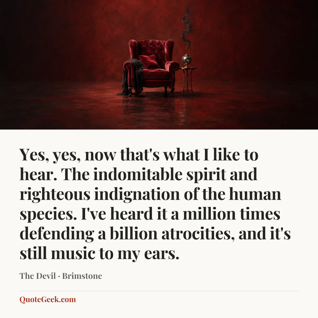 “Yes, yes, now that's what I like to hear. The indomitable spirit and righteous indignation of the human species. I've heard it a million times defending a billion atrocities, and it's still music to my ears.” — The Devil · Brimstone. Illustrated QuoteGeek card.