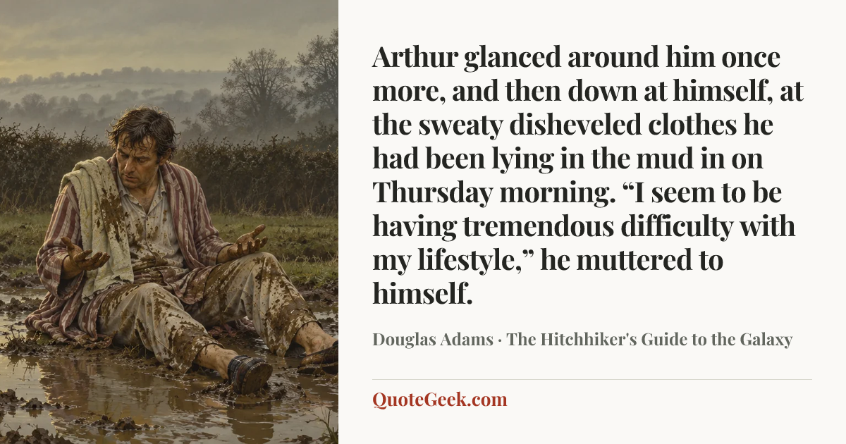 “Arthur glanced around him once more, and then down at himself, at the sweaty disheveled clothes he had been lying in the mud in on Thursday morning. “I seem to be having tremendous difficulty with my lifestyle,” he muttered to himself.” — Douglas Adams · The Hitchhiker's Guide to the Galaxy. Illustrated QuoteGeek card.