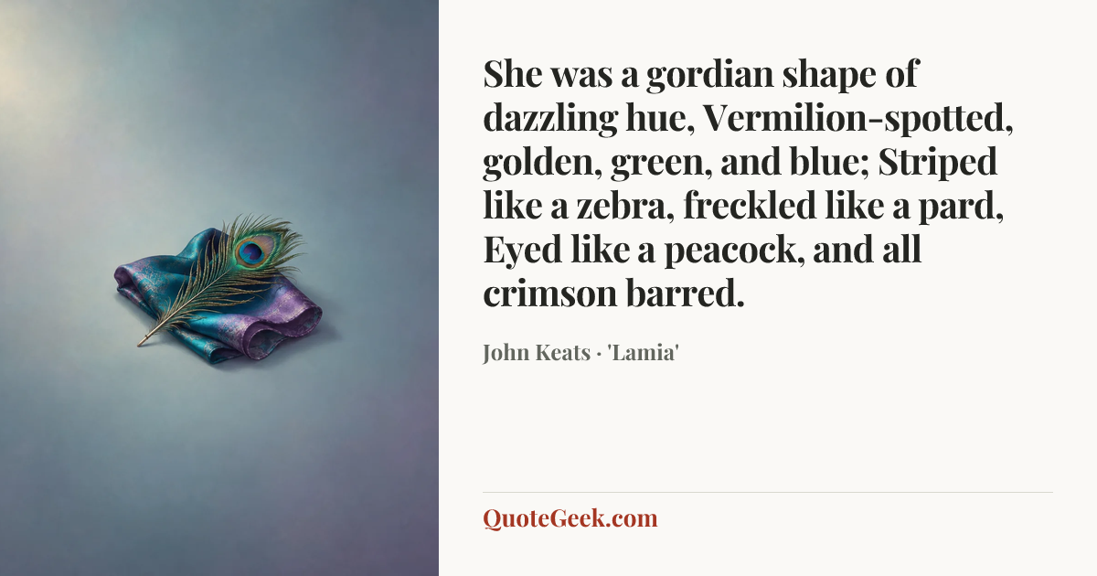 “She was a gordian shape of dazzling hue,
Vermilion-spotted, golden, green, and blue;
Striped like a zebra, freckled like a pard,
Eyed like a peacock, and all crimson barred.” — John Keats · 'Lamia'. Illustrated QuoteGeek card.
