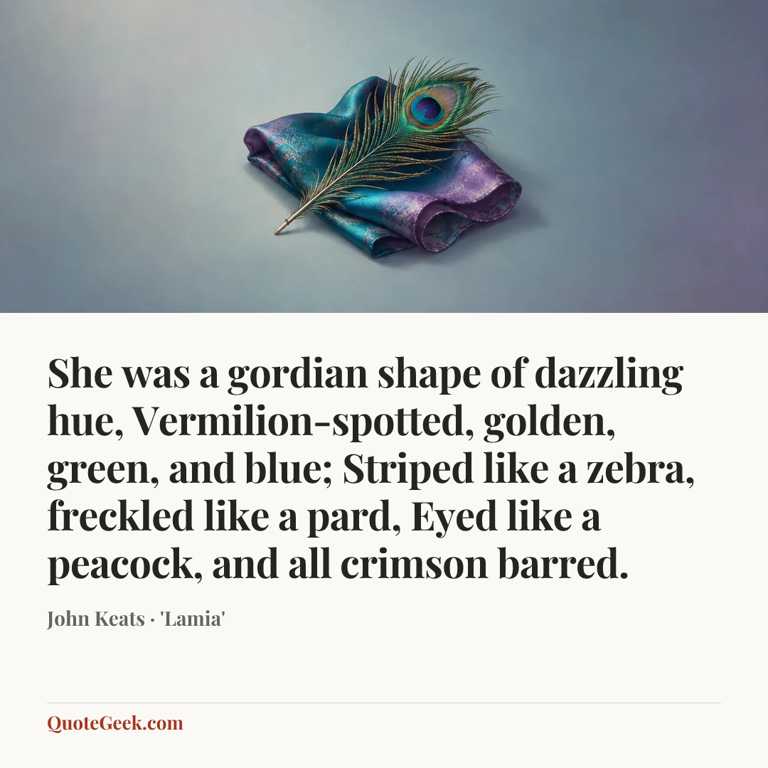 “She was a gordian shape of dazzling hue,
Vermilion-spotted, golden, green, and blue;
Striped like a zebra, freckled like a pard,
Eyed like a peacock, and all crimson barred.” — John Keats · 'Lamia'. Illustrated QuoteGeek card.