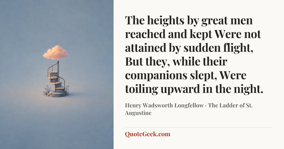 “The heights by great men reached and kept
Were not attained by sudden flight,
But they, while their companions slept,
Were toiling upward in the night.” — Henry Wadsworth Longfellow · The Ladder of St. Augustine. Illustrated QuoteGeek card.