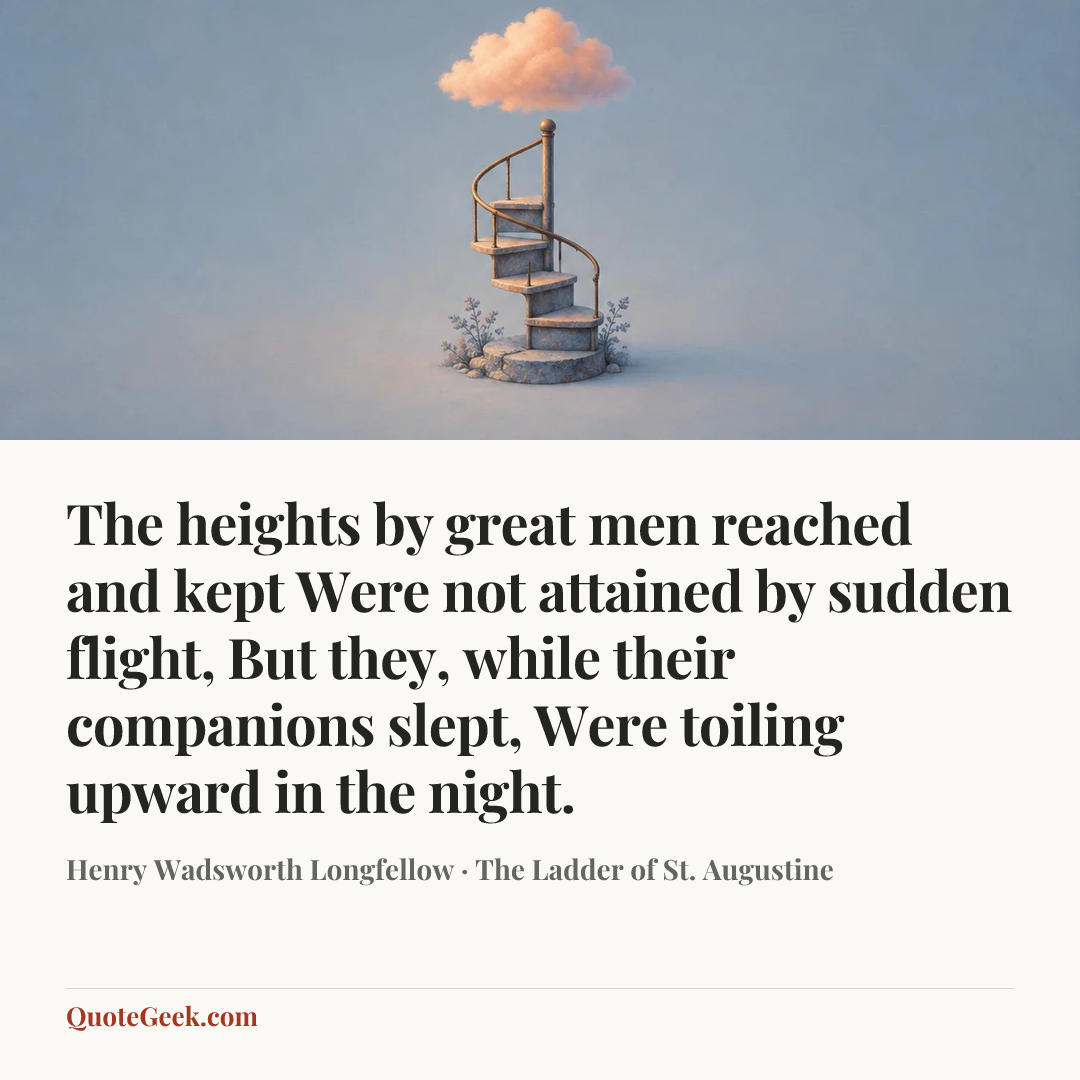 “The heights by great men reached and kept
Were not attained by sudden flight,
But they, while their companions slept,
Were toiling upward in the night.” — Henry Wadsworth Longfellow · The Ladder of St. Augustine. Illustrated QuoteGeek card.