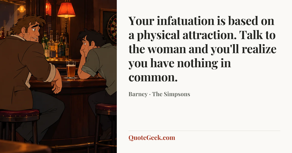 “Your infatuation is based on a physical attraction. Talk to the woman
and you'll realize you have nothing in common.” — Barney · The Simpsons. Illustrated QuoteGeek card.