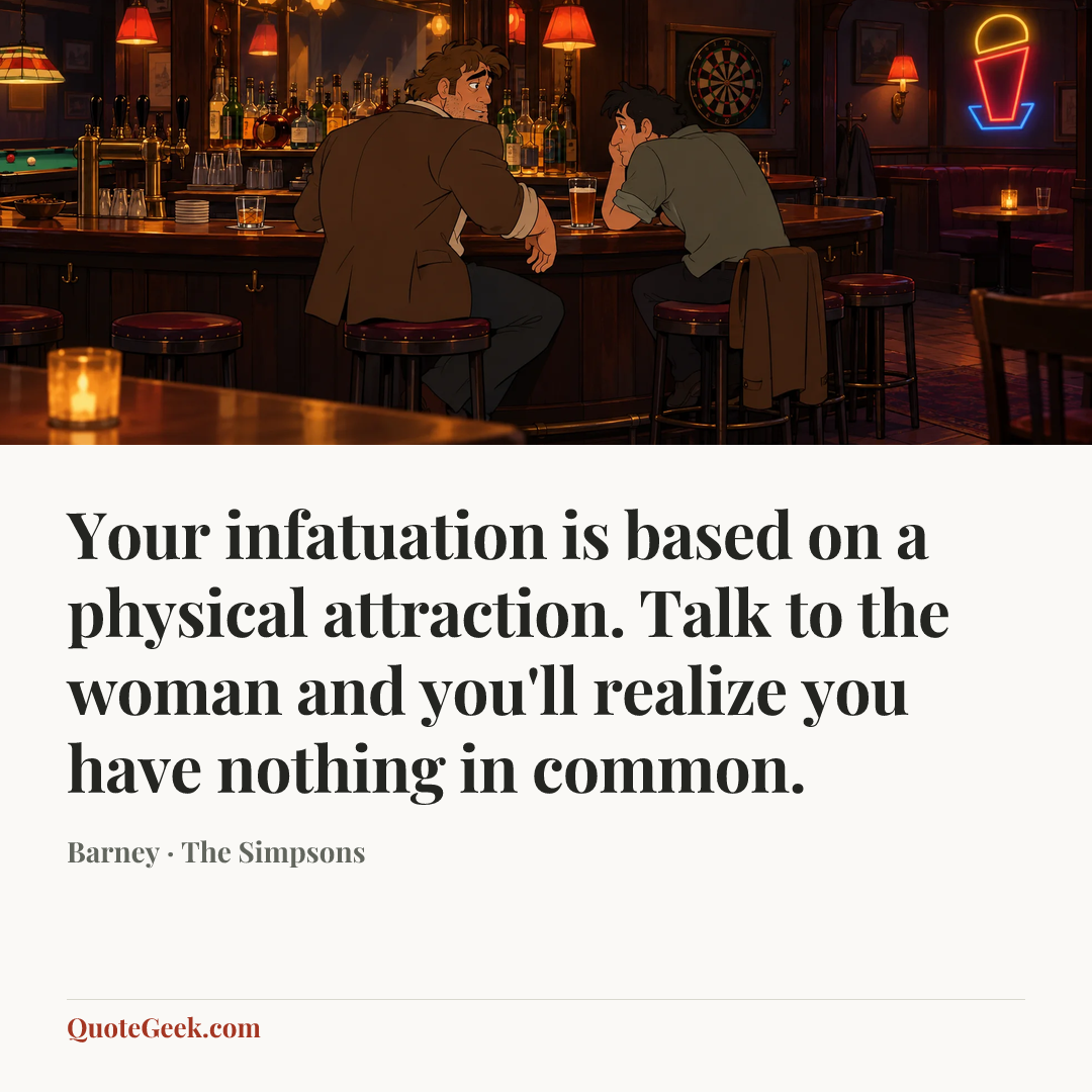 “Your infatuation is based on a physical attraction. Talk to the woman
and you'll realize you have nothing in common.” — Barney · The Simpsons. Illustrated QuoteGeek card.
