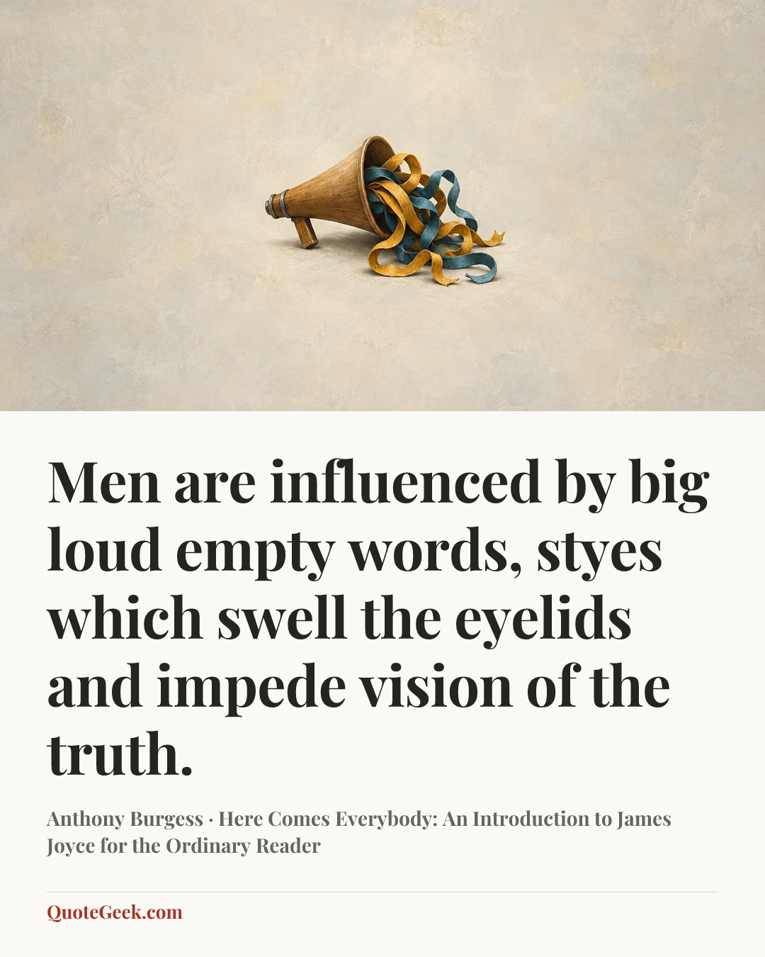 “Men are influenced by big loud empty words, styes which swell the eyelids and impede vision of the truth.” — Anthony Burgess · Here Comes Everybody: An Introduction to James Joyce for the Ordinary Reader. Illustrated QuoteGeek card.