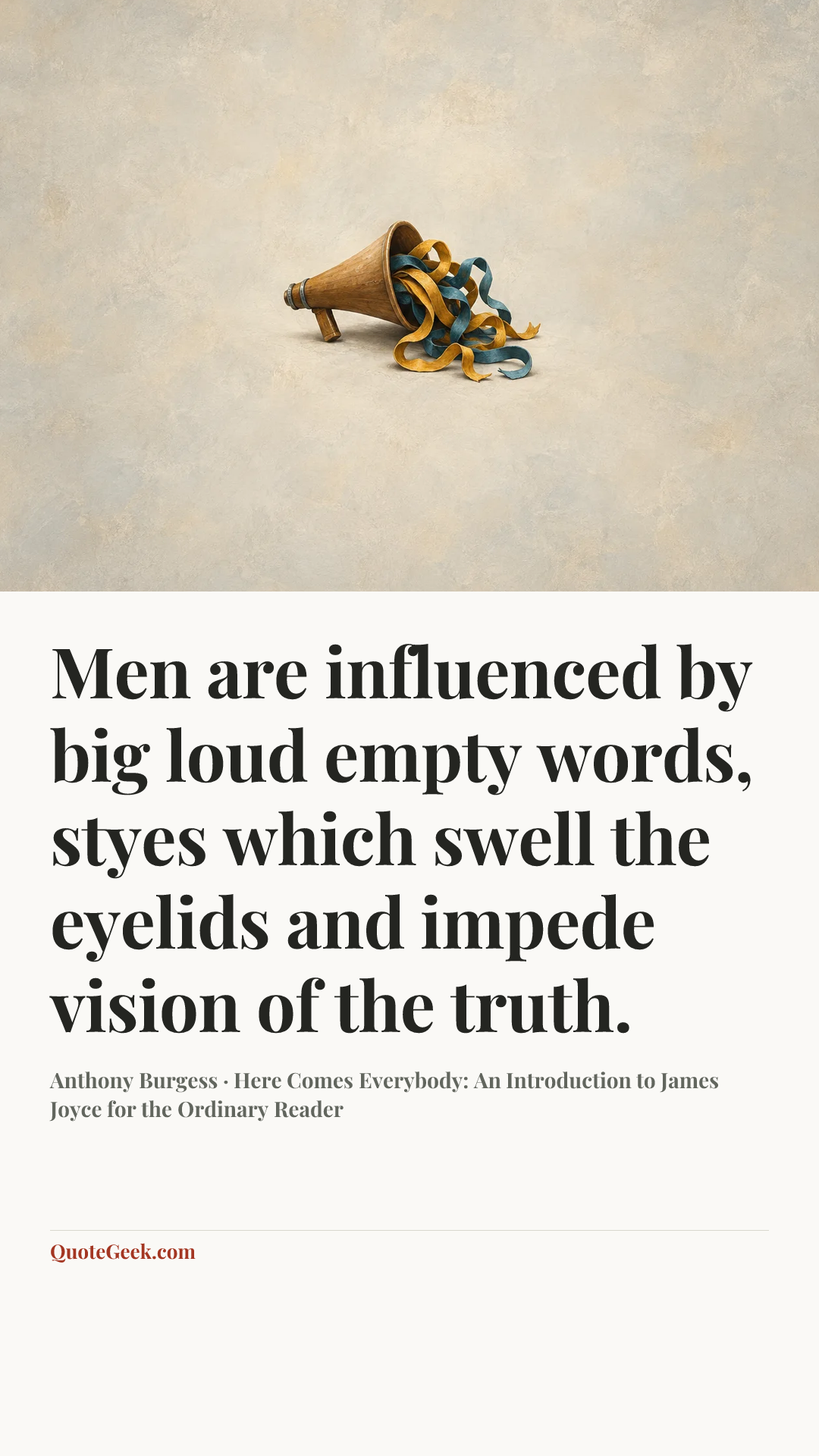 “Men are influenced by big loud empty words, styes which swell the eyelids and impede vision of the truth.” — Anthony Burgess · Here Comes Everybody: An Introduction to James Joyce for the Ordinary Reader. Illustrated QuoteGeek card.
