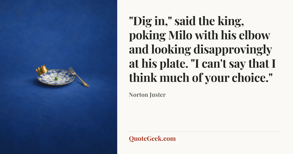 “"Dig in," said the king, poking Milo with his elbow and looking disapprovingly at his plate. "I can't say that I think much of your choice."” — Norton Juster. Illustrated QuoteGeek card.