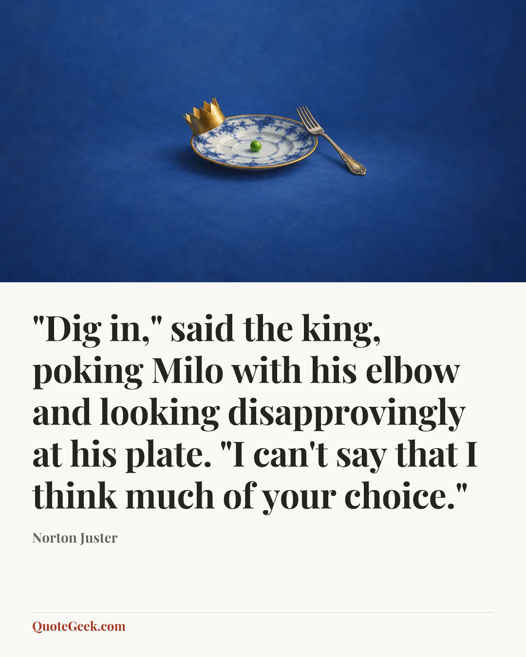 “"Dig in," said the king, poking Milo with his elbow and looking disapprovingly at his plate. "I can't say that I think much of your choice."” — Norton Juster. Illustrated QuoteGeek card.