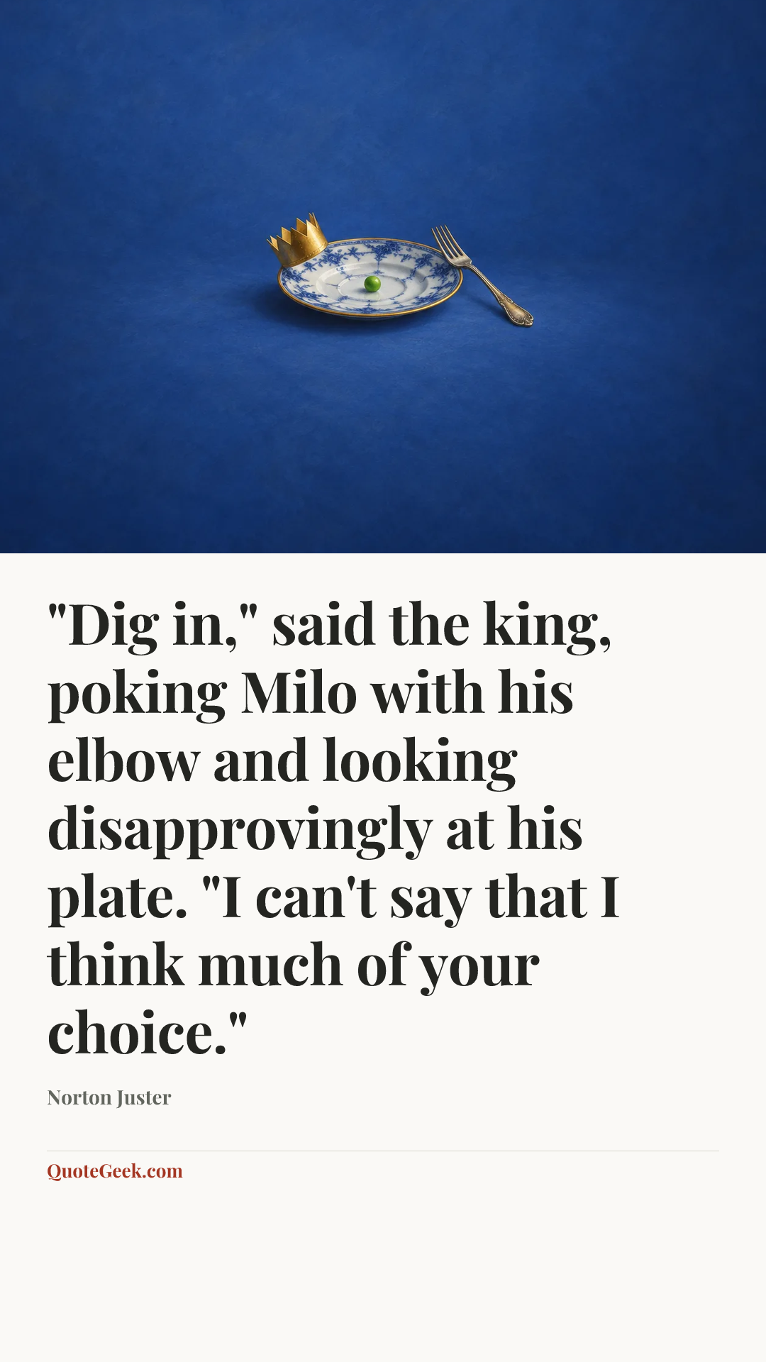 “"Dig in," said the king, poking Milo with his elbow and looking disapprovingly at his plate. "I can't say that I think much of your choice."” — Norton Juster. Illustrated QuoteGeek card.