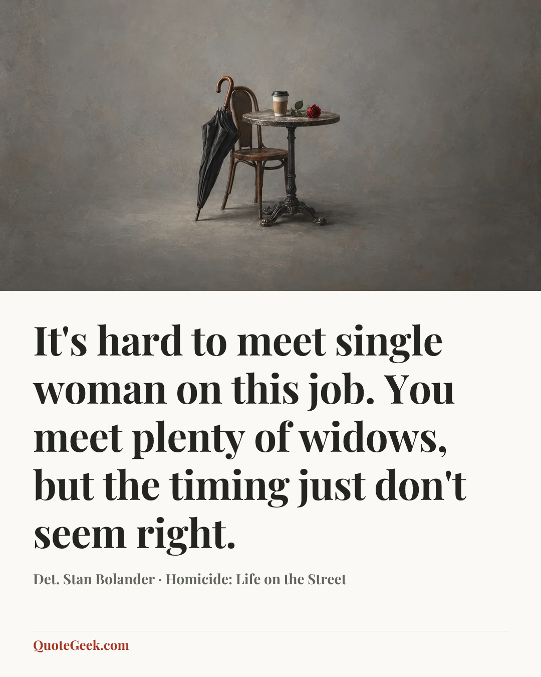 “It's hard to meet single woman on this job. You meet plenty of widows, but the timing just don't seem right.” — Det. Stan Bolander · Homicide: Life on the Street. Illustrated QuoteGeek card.