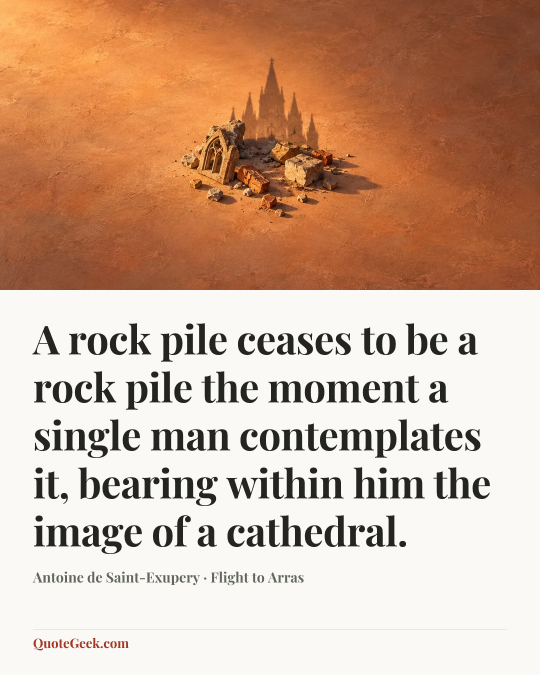 “A rock pile ceases to be a rock pile the moment a single man contemplates it, bearing within him the image of a cathedral.” — Antoine de Saint-Exupery · Flight to Arras. Illustrated QuoteGeek card.