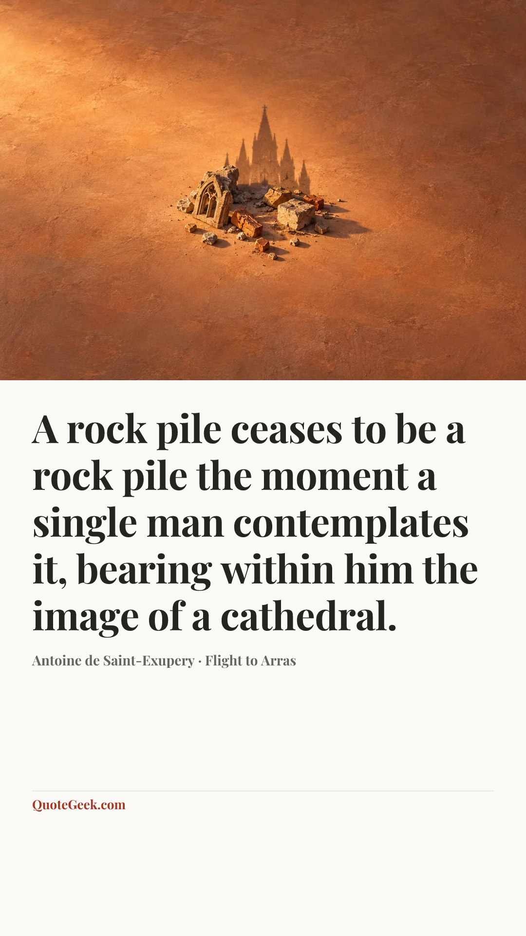 “A rock pile ceases to be a rock pile the moment a single man contemplates it, bearing within him the image of a cathedral.” — Antoine de Saint-Exupery · Flight to Arras. Illustrated QuoteGeek card.