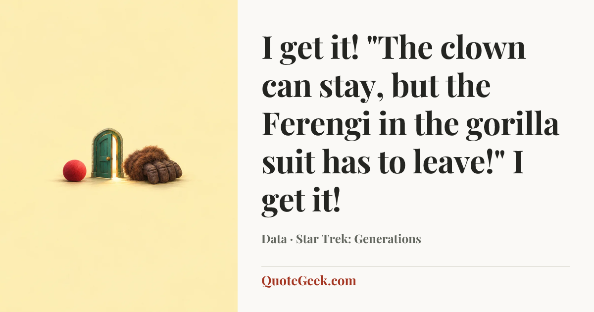 “I get it! "The clown can stay, but the Ferengi in the gorilla suit has to leave!" I get it!” — Data · Star Trek: Generations. Illustrated QuoteGeek card.