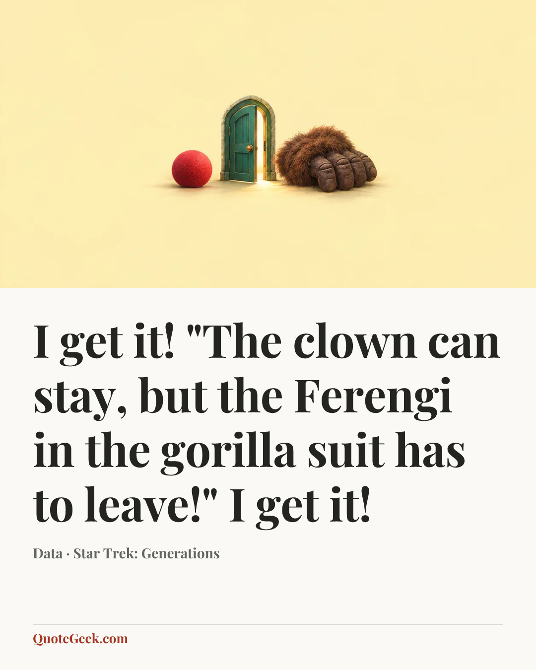 “I get it! "The clown can stay, but the Ferengi in the gorilla suit has to leave!" I get it!” — Data · Star Trek: Generations. Illustrated QuoteGeek card.