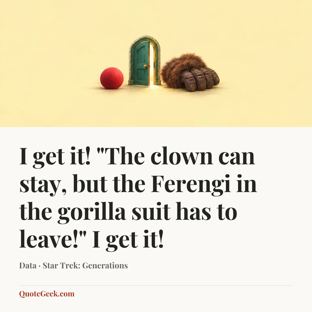 “I get it! "The clown can stay, but the Ferengi in the gorilla suit has to leave!" I get it!” — Data · Star Trek: Generations. Illustrated QuoteGeek card.