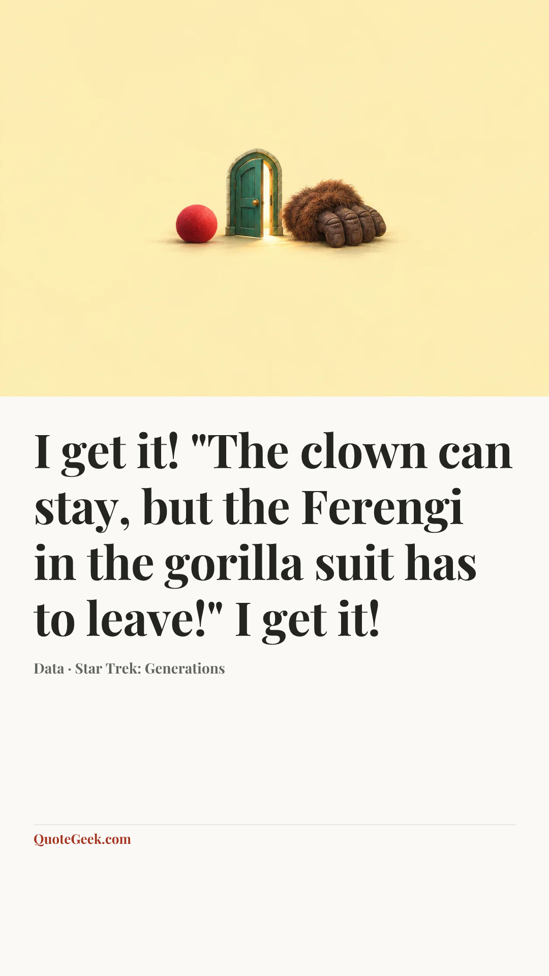“I get it! "The clown can stay, but the Ferengi in the gorilla suit has to leave!" I get it!” — Data · Star Trek: Generations. Illustrated QuoteGeek card.
