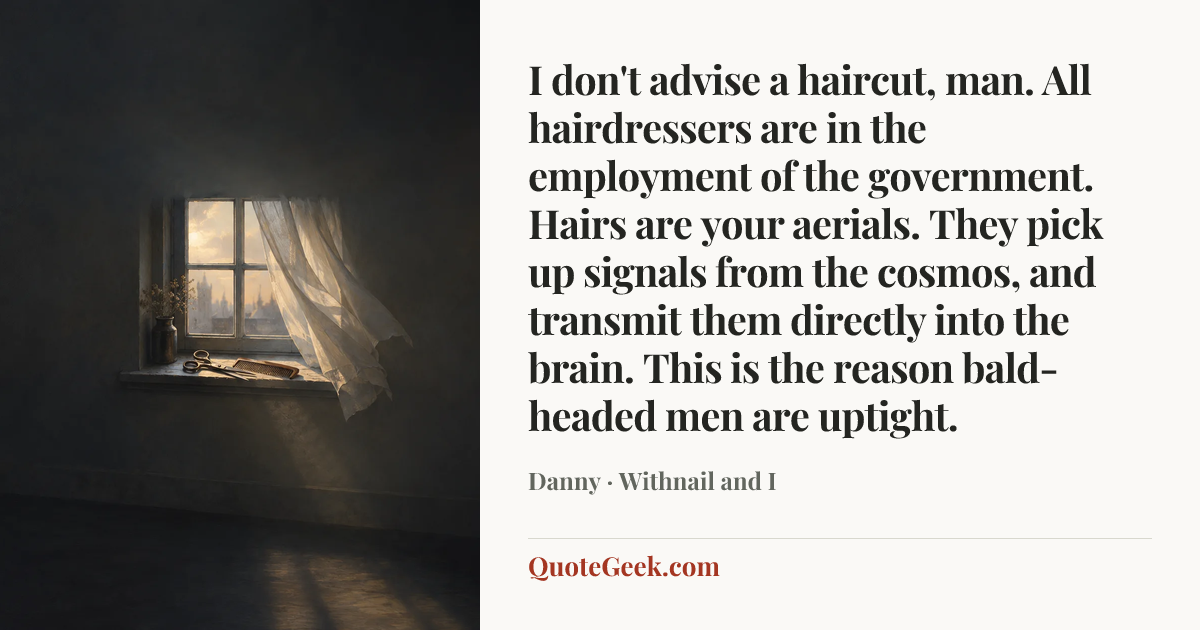 “I don't advise a haircut, man. All hairdressers are in the employment of the government. Hairs are your aerials. They pick up signals from the cosmos, and transmit them directly into the brain. This is the reason bald-headed men are uptight.” — Danny · Withnail and I. Illustrated QuoteGeek card.