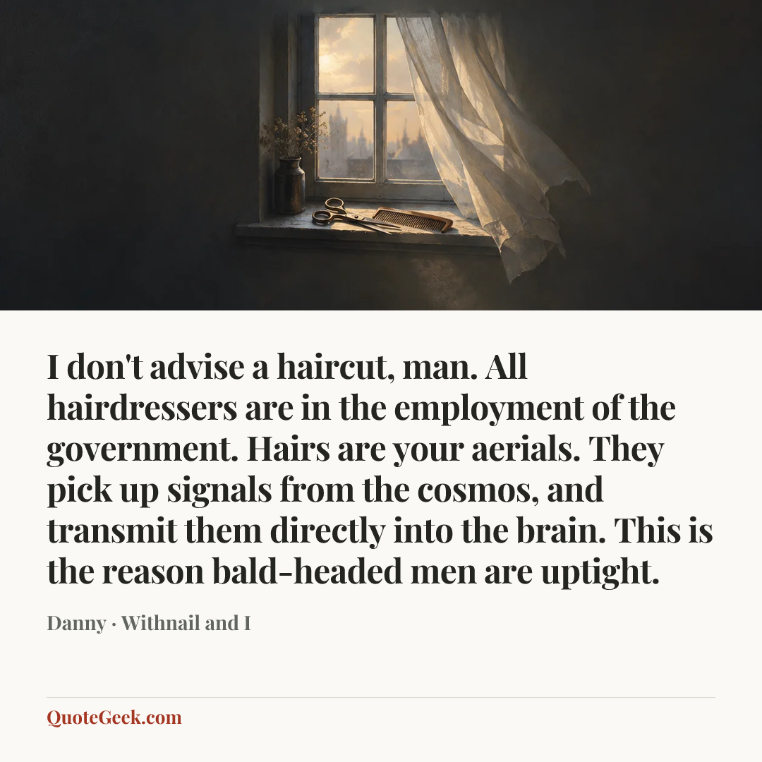 “I don't advise a haircut, man. All hairdressers are in the employment of the government. Hairs are your aerials. They pick up signals from the cosmos, and transmit them directly into the brain. This is the reason bald-headed men are uptight.” — Danny · Withnail and I. Illustrated QuoteGeek card.