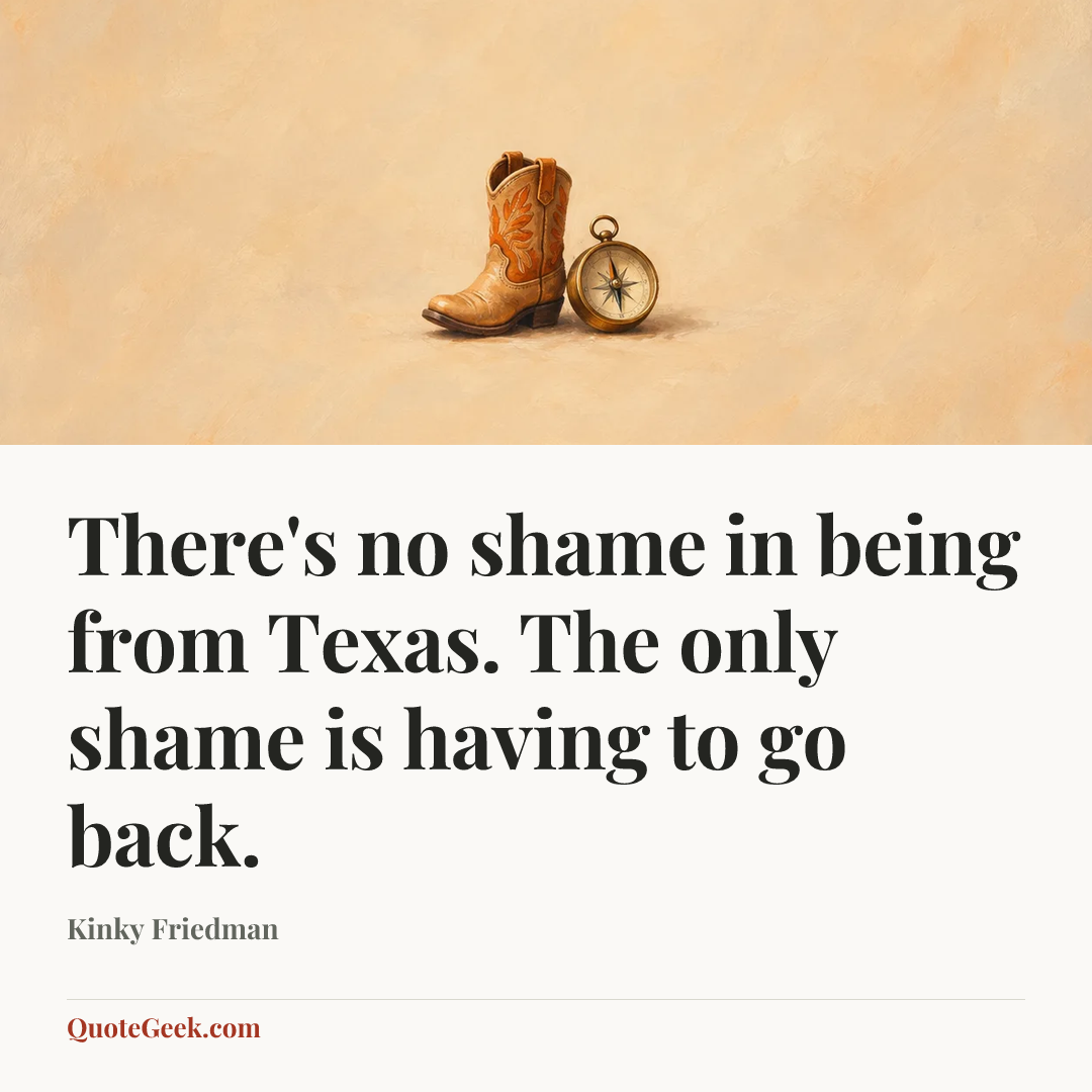 “There's no shame in being from Texas. The only shame is having to go back.” — Kinky Friedman. Illustrated QuoteGeek card.