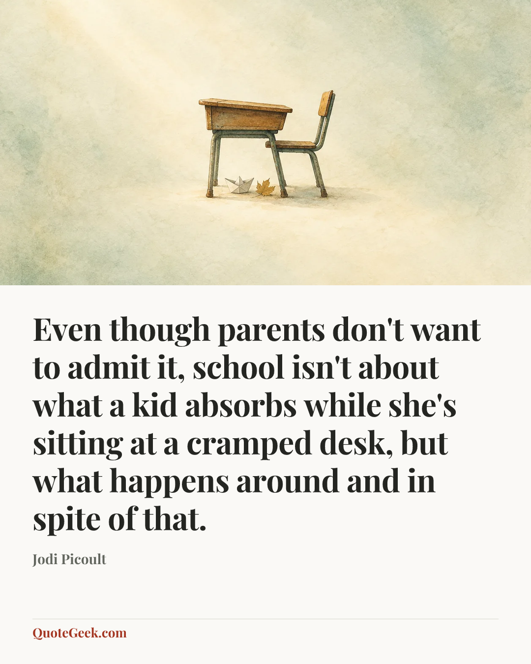“Even though parents don't want to admit it, school isn't about what a kid absorbs while she's sitting at a cramped desk, but what happens around and in spite of that.” — Jodi Picoult. Illustrated QuoteGeek card.